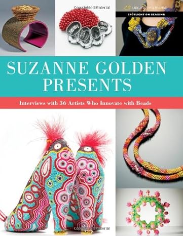 Suzanne Golden Presents: Interviews With 36 Artists Who Innovate With Beads (Spotlight On Beading)